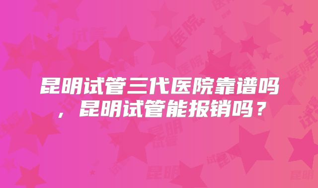 昆明试管三代医院靠谱吗,昆明试管能报销吗?