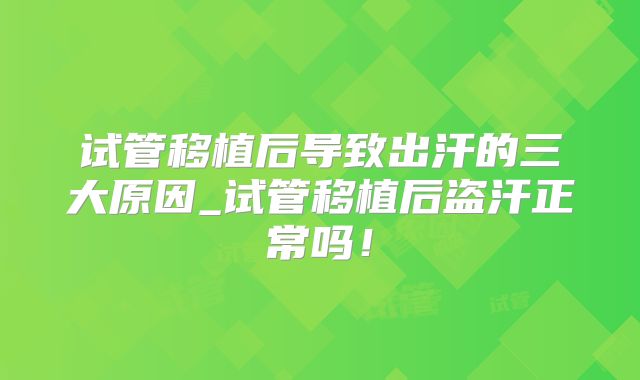 试管移植后导致出汗的三大原因_试管移植后盗汗正常吗!