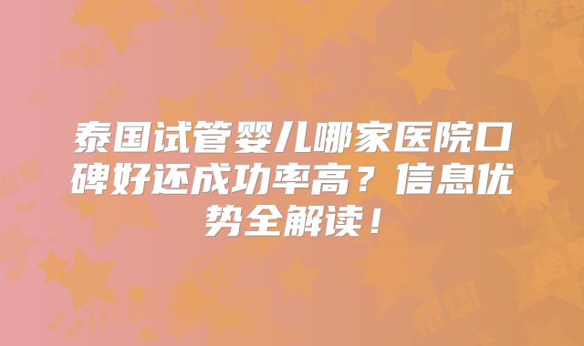 泰国试管婴儿哪家医院口碑好还成功率高？信息优势全解读！