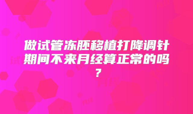 做试管冻胚移植打降调针期间不来月经算正常的吗？