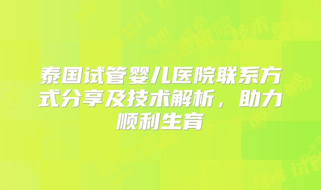 泰国试管婴儿医院联系方式分享及技术解析，助力顺利生育