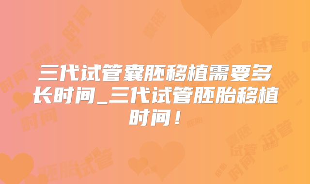 三代试管囊胚移植需要多长时间_三代试管胚胎移植时间！