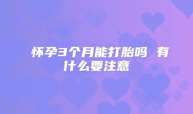 ​怀孕3个月能打胎吗 有什么要注意