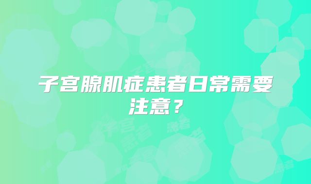 子宫腺肌症患者日常需要注意？