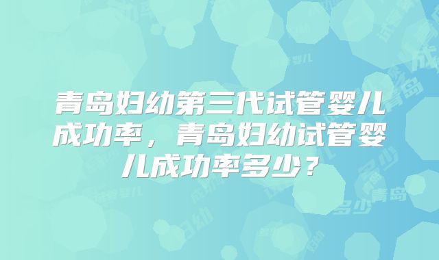 青岛妇幼第三代试管婴儿成功率，青岛妇幼试管婴儿成功率多少？