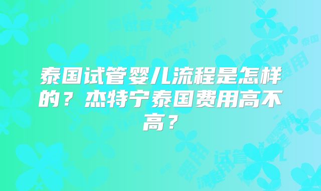 泰国试管婴儿流程是怎样的？杰特宁泰国费用高不高？