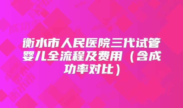 衡水市人民医院三代试管婴儿全流程及费用（含成功率对比）