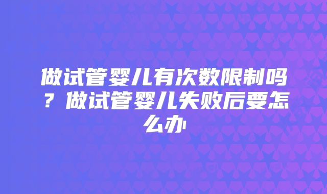 做试管婴儿有次数限制吗？做试管婴儿失败后要怎么办