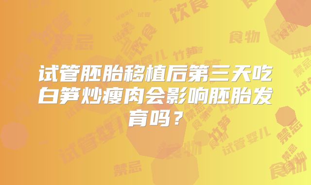 试管胚胎移植后第三天吃白笋炒瘦肉会影响胚胎发育吗？