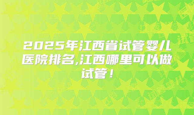 2025年江西省试管婴儿医院排名,江西哪里可以做试管!