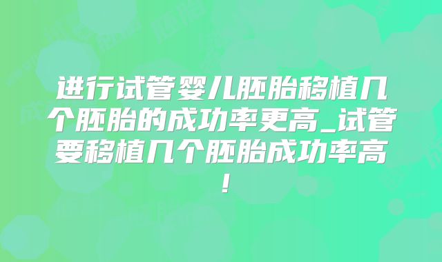 进行试管婴儿胚胎移植几个胚胎的成功率更高_试管要移植几个胚胎成功率高！