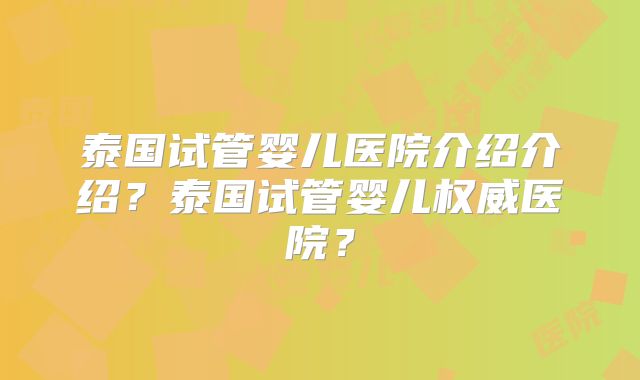 泰国试管婴儿医院介绍介绍？泰国试管婴儿权威医院？