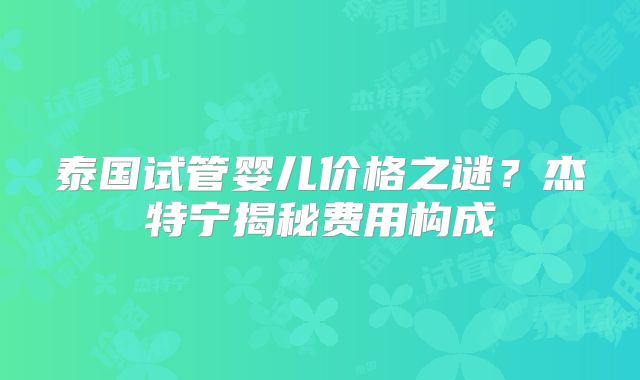 泰国试管婴儿价格之谜？杰特宁揭秘费用构成