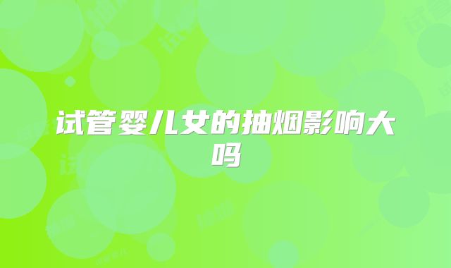 试管婴儿女的抽烟影响大吗