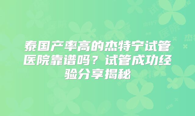 泰国产率高的杰特宁试管医院靠谱吗?试管成功经验分享揭秘