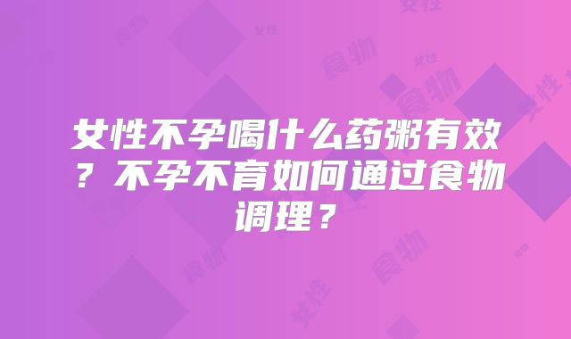 女性不孕喝什么药粥有效?不孕不育如何通过食物调理?