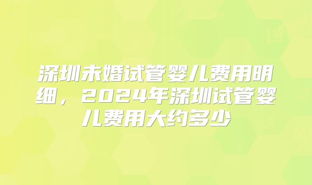 深圳未婚试管婴儿费用明细，2024年深圳试管婴儿费用大约多少