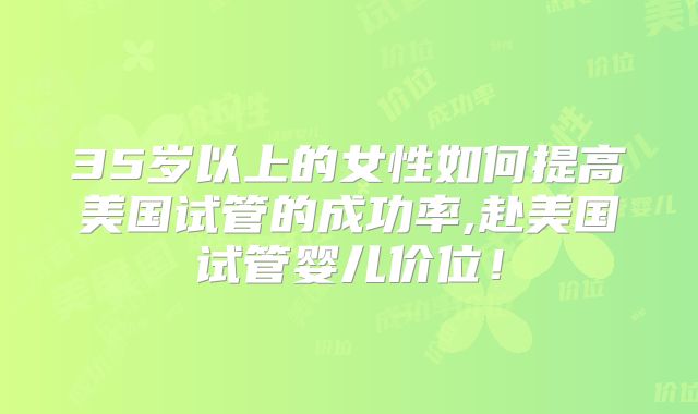 35岁以上的女性如何提高美国试管的成功率,赴美国试管婴儿价位！