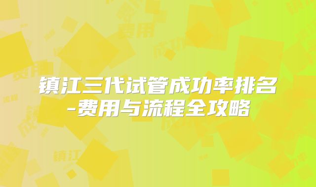 镇江三代试管成功率排名-费用与流程全攻略