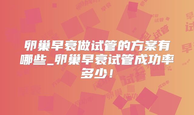 卵巢早衰做试管的方案有哪些_卵巢早衰试管成功率多少!