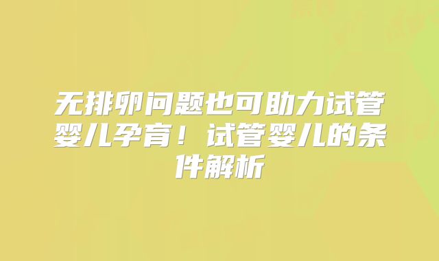 无排卵问题也可助力试管婴儿孕育！试管婴儿的条件解析