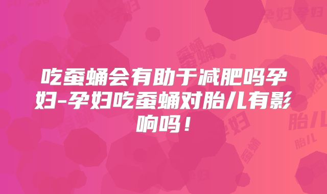 吃蚕蛹会有助于减肥吗孕妇-孕妇吃蚕蛹对胎儿有影响吗！