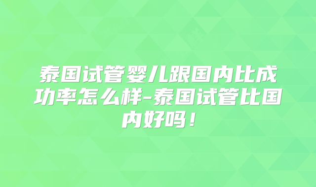 泰国试管婴儿跟国内比成功率怎么样-泰国试管比国内好吗！