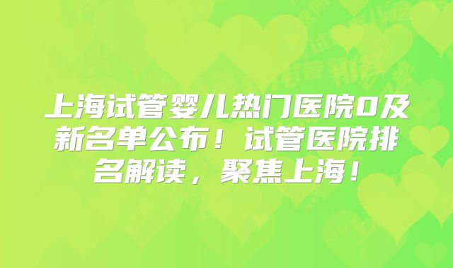 上海试管婴儿热门医院0及新名单公布！试管医院排名解读，聚焦上海！