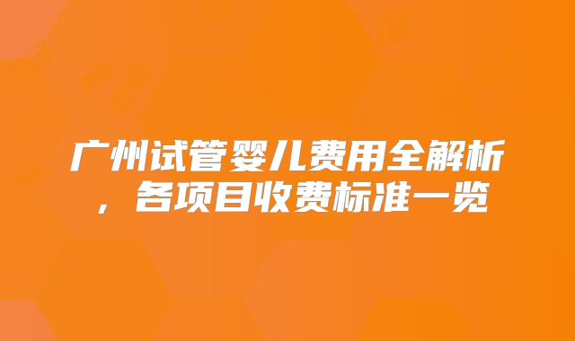 广州试管婴儿费用全解析，各项目收费标准一览