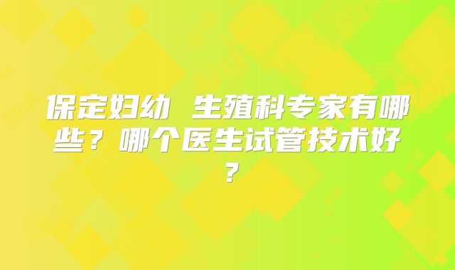 保定妇幼 生殖科专家有哪些？哪个医生试管技术好？