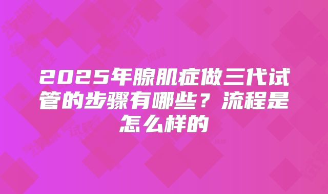 2025年腺肌症做三代试管的步骤有哪些?流程是怎么样的