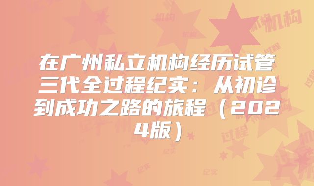 在广州私立机构经历试管三代全过程纪实:从初诊到成功之路的旅程(2024版)