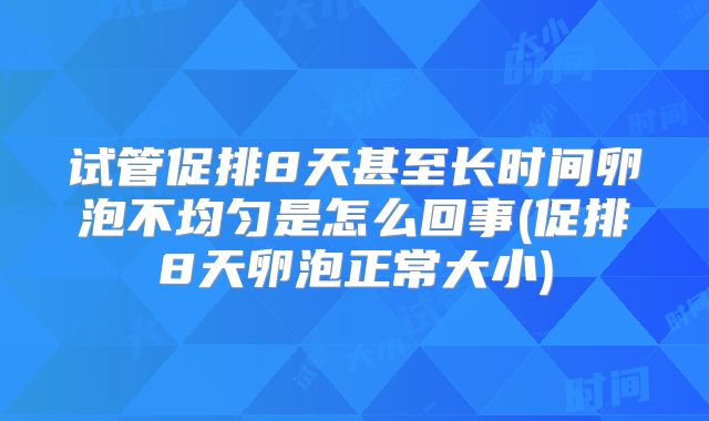 试管促排8天甚至长时间卵泡不均匀是怎么回事(促排8天卵泡正常大小)