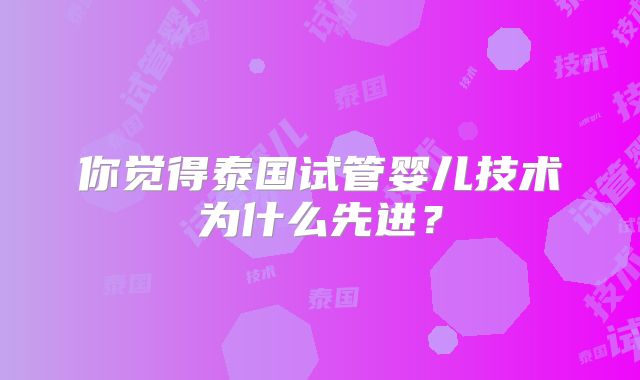 你觉得泰国试管婴儿技术为什么先进?