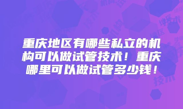 重庆地区有哪些私立的机构可以做试管技术!重庆哪里可以做试管多少钱!