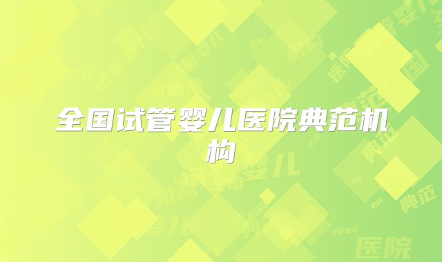全国试管婴儿医院典范机构