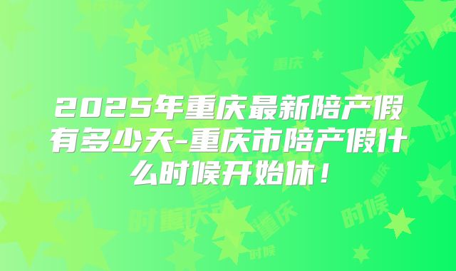 2025年重庆最新陪产假有多少天-重庆市陪产假什么时候开始休！
