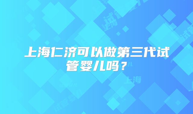 上海仁济可以做第三代试管婴儿吗？