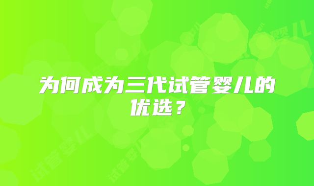 为何成为三代试管婴儿的优选?