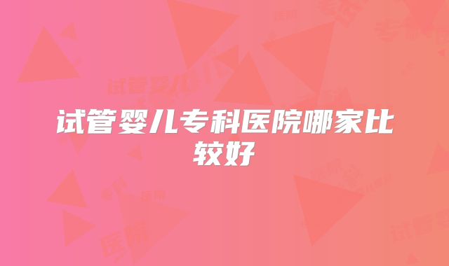 试管婴儿专科医院哪家比较好