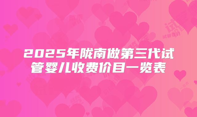 2025年陇南做第三代试管婴儿收费价目一览表