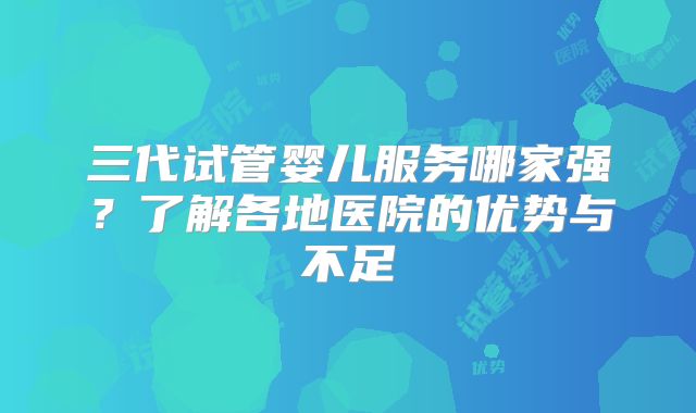 三代试管婴儿服务哪家强?了解各地医院的优势与不足