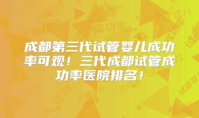 成都第三代试管婴儿成功率可观!三代成都试管成功率医院排名!