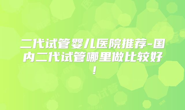 二代试管婴儿医院推荐-国内二代试管哪里做比较好!