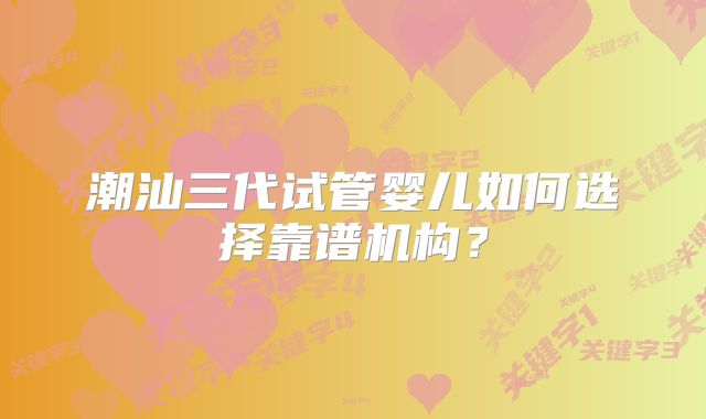 潮汕三代试管婴儿如何选择靠谱机构？