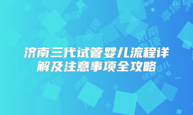 济南三代试管婴儿流程详解及注意事项全攻略