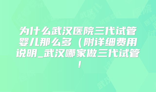 为什么武汉医院三代试管婴儿那么多(附详细费用说明_武汉哪家做三代试管!