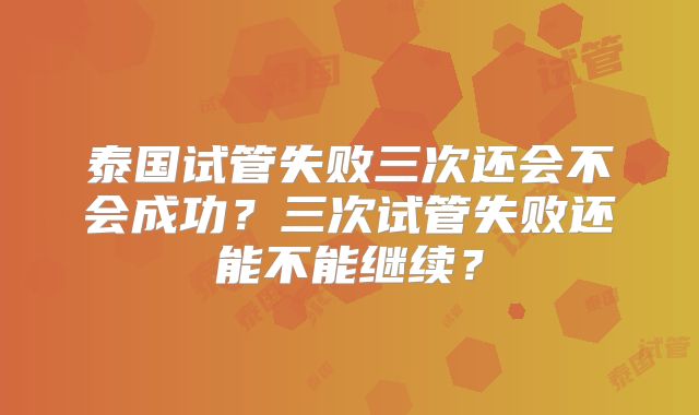 泰国试管失败三次还会不会成功?三次试管失败还能不能继续?