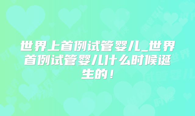 世界上首例试管婴儿_世界首例试管婴儿什么时候诞生的！