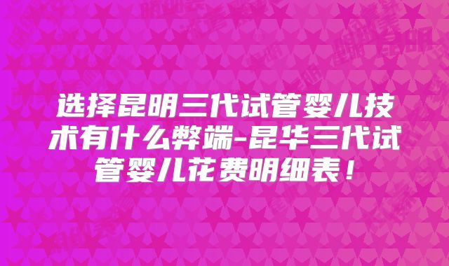 选择昆明三代试管婴儿技术有什么弊端-昆华三代试管婴儿花费明细表！